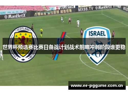 世界杯预选赛比赛日备战计划战术前瞻冲刺阶段谁更稳